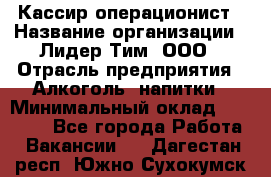 Кассир-операционист › Название организации ­ Лидер Тим, ООО › Отрасль предприятия ­ Алкоголь, напитки › Минимальный оклад ­ 36 000 - Все города Работа » Вакансии   . Дагестан респ.,Южно-Сухокумск г.